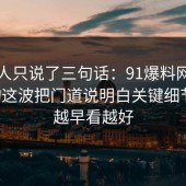 当事人只说了三句话：91爆料网医美咨询这波把门道说明白关键细节后，越早看越好