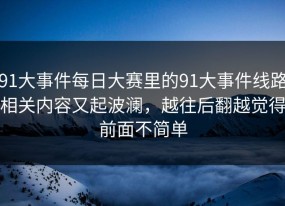 91大事件每日大赛里的91大事件线路相关内容又起波澜，越往后翻越觉得前面不简单