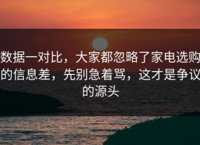 数据一对比，大家都忽略了家电选购的信息差，先别急着骂，这才是争议的源头