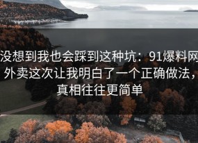 没想到我也会踩到这种坑：91爆料网外卖这次让我明白了一个正确做法，真相往往更简单