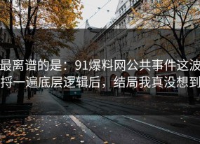 最离谱的是：91爆料网公共事件这波捋一遍底层逻辑后，结局我真没想到