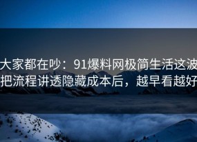 大家都在吵：91爆料网极简生活这波把流程讲透隐藏成本后，越早看越好