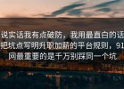 说实话我有点破防，我用最直白的话把坑点写明升职加薪的平台规则，91网最重要的是千万别踩同一个坑