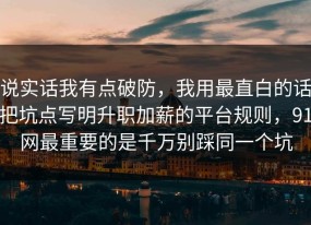 说实话我有点破防，我用最直白的话把坑点写明升职加薪的平台规则，91网最重要的是千万别踩同一个坑