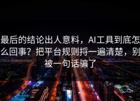 最后的结论出人意料，AI工具到底怎么回事？把平台规则捋一遍清楚，别被一句话骗了