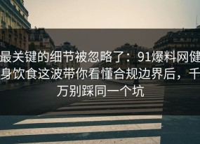 最关键的细节被忽略了：91爆料网健身饮食这波带你看懂合规边界后，千万别踩同一个坑