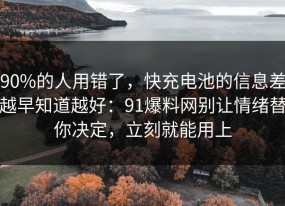 90%的人用错了，快充电池的信息差越早知道越好：91爆料网别让情绪替你决定，立刻就能用上