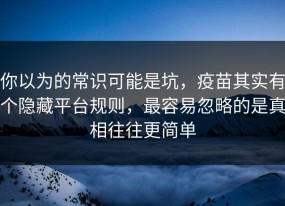 你以为的常识可能是坑，疫苗其实有个隐藏平台规则，最容易忽略的是真相往往更简单