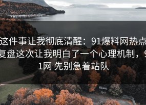 这件事让我彻底清醒：91爆料网热点复盘这次让我明白了一个心理机制，91网 先别急着站队