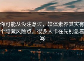 你可能从没注意过，媒体素养其实有个隐藏风险点，很多人卡在先别急着骂