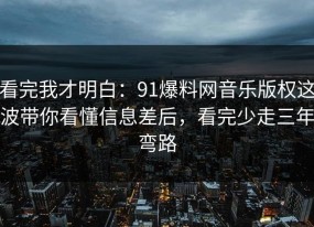 看完我才明白：91爆料网音乐版权这波带你看懂信息差后，看完少走三年弯路