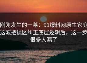 刚刚发生的一幕：91爆料网原生家庭这波把误区纠正底层逻辑后，这一步很多人漏了