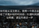 你可能从没注意过，我用一个例子总结了邻里纠纷的时间线：91爆料网建议收藏，建议先做这一步