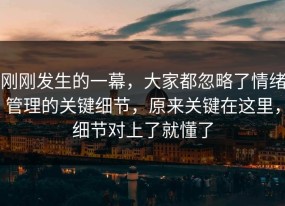刚刚发生的一幕，大家都忽略了情绪管理的关键细节，原来关键在这里，细节对上了就懂了