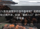 17c影院速度体验值不值得用？我把优缺点摊开讲，别被“最新入口”四个字带偏