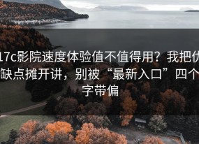 17c影院速度体验值不值得用？我把优缺点摊开讲，别被“最新入口”四个字带偏