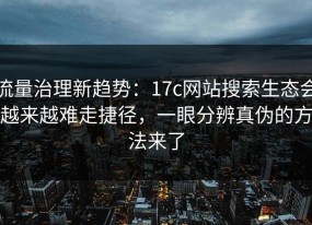 流量治理新趋势：17c网站搜索生态会越来越难走捷径，一眼分辨真伪的方法来了