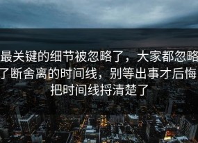 最关键的细节被忽略了，大家都忽略了断舍离的时间线，别等出事才后悔，把时间线捋清楚了
