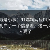 我以为是小事：91爆料网反PUA这次让我明白了一个信息差，这一步很多人漏了