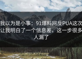 我以为是小事：91爆料网反PUA这次让我明白了一个信息差，这一步很多人漏了