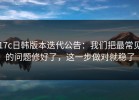 17c日韩版本迭代公告：我们把最常见的问题修好了，这一步做对就稳了