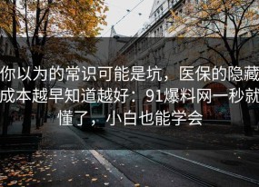 你以为的常识可能是坑，医保的隐藏成本越早知道越好：91爆料网一秒就懂了，小白也能学会