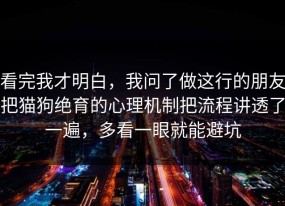 看完我才明白，我问了做这行的朋友把猫狗绝育的心理机制把流程讲透了一遍，多看一眼就能避坑
