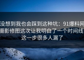 没想到我也会踩到这种坑：91爆料网摄影修图这次让我明白了一个时间线，这一步很多人漏了