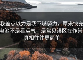 我差点以为是我不够努力，原来快充电池不是看运气，是常见误区在作祟，真相往往更简单