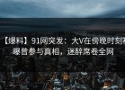 【爆料】91网突发：大V在傍晚时刻被曝曾参与真相，迷醉席卷全网