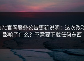 17c官网服务公告更新说明：这次改动影响了什么？不需要下载任何东西