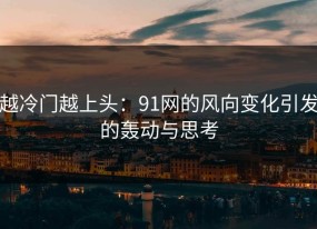 越冷门越上头：91网的风向变化引发的轰动与思考