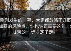 刚刚发生的一幕，大家都忽略了升职加薪的风险点，你也许正需要这句，91网 这一步决定了走向