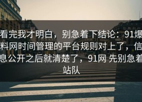 看完我才明白，别急着下结论：91爆料网时间管理的平台规则对上了，信息公开之后就清楚了，91网 先别急着站队