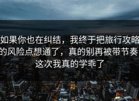 如果你也在纠结，我终于把旅行攻略的风险点想通了，真的别再被带节奏，这次我真的学乖了