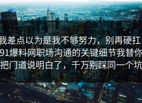 我差点以为是我不够努力，别再硬扛：91爆料网职场沟通的关键细节我替你把门道说明白了，千万别踩同一个坑