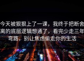 今天被狠狠上了一课，我终于把断舍离的底层逻辑想通了，看完少走三年弯路，别让焦虑偷走你的生活
