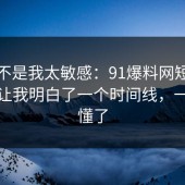 原来不是我太敏感：91爆料网短视频这次让我明白了一个时间线，一秒就懂了