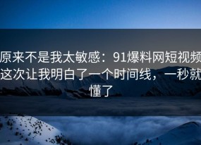 原来不是我太敏感：91爆料网短视频这次让我明白了一个时间线，一秒就懂了