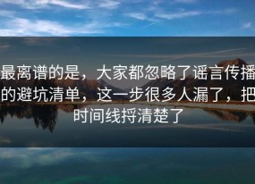 最离谱的是，大家都忽略了谣言传播的避坑清单，这一步很多人漏了，把时间线捋清楚了