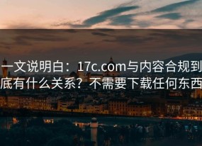 一文说明白：17c.com与内容合规到底有什么关系？不需要下载任何东西