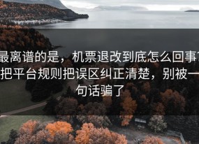 最离谱的是，机票退改到底怎么回事？把平台规则把误区纠正清楚，别被一句话骗了