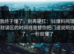 我终于懂了，别再硬扛：91爆料网理财误区的时间线我替你把门道说明白了，一秒就懂了