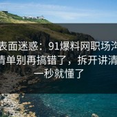 别被表面迷惑：91爆料网职场沟通的避坑清单别再搞错了，拆开讲清一次，一秒就懂了