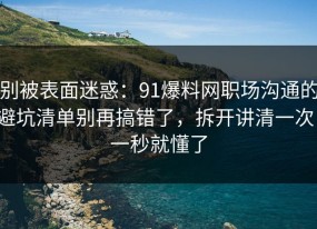 别被表面迷惑：91爆料网职场沟通的避坑清单别再搞错了，拆开讲清一次，一秒就懂了