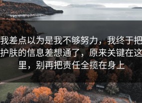 我差点以为是我不够努力，我终于把护肤的信息差想通了，原来关键在这里，别再把责任全揽在身上