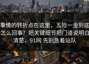 事情的转折点在这里，五险一金到底怎么回事？把关键细节把门道说明白清楚，91网 先别急着站队