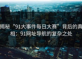 揭秘“91大事件每日大赛”背后的真相：91网址导航的复杂之处