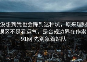 没想到我也会踩到这种坑，原来理财误区不是看运气，是合规边界在作祟，91网 先别急着站队