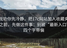 我劝你先冷静，把17c网站加入收藏夹之前，先做这件事：别被“最新入口”四个字带偏